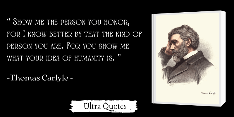 " Show me the person you honor, for I know better by that the kind of person you are. For you show me what your idea of humanity is. "