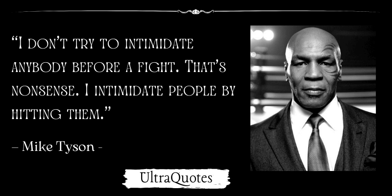 “I don’t try to intimidate anybody before a fight. That’s nonsense. I intimidate people by hitting them.”