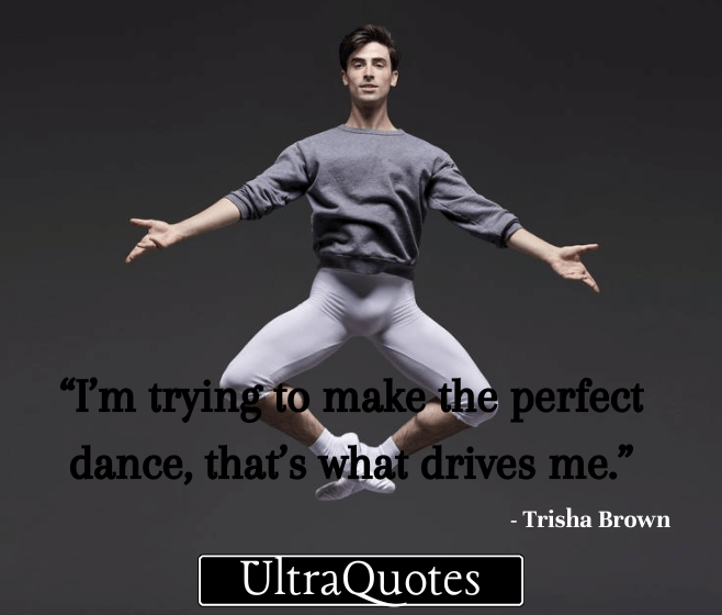 “I’m trying to make the perfect dance, that’s what drives me.”