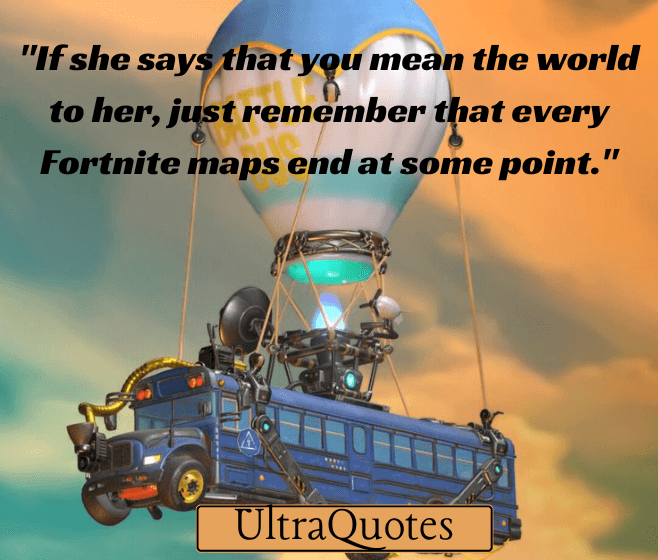 "If she says that you mean the world to her, just remember that every Fortnite maps end at some point."