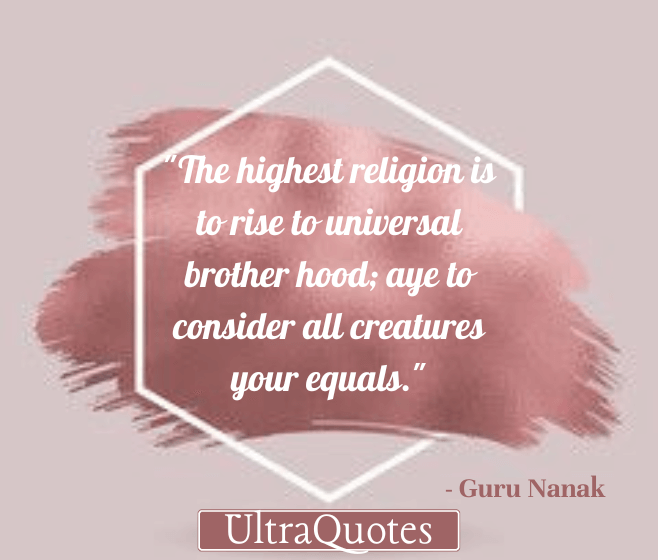 "The highest religion is to rise to universal brother hood; aye to consider all creatures your equals."