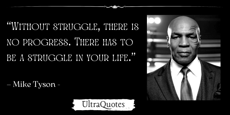 ”Without struggle, there is no progress. There has to be a struggle in your life.”