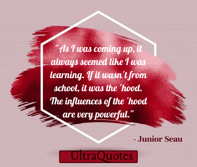 "As I was coming up, it always seemed like I was learning. If it wasn't from school, it was the 'hood. The influences of the 'hood are very powerful."