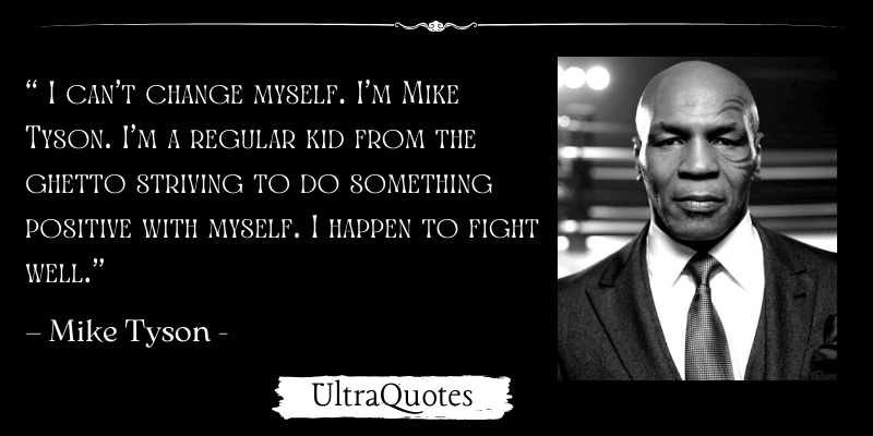 ”I can’t change myself. I’m Mike Tyson. I’m a regular kid from the ghetto striving to do something positive with myself. I happen to fight well.”