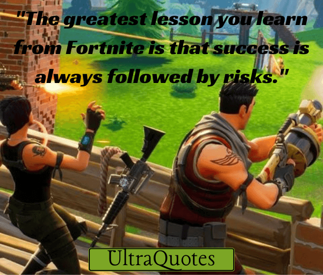 "The greatest lesson you learn from Fortnite is that success is always followed by risks."