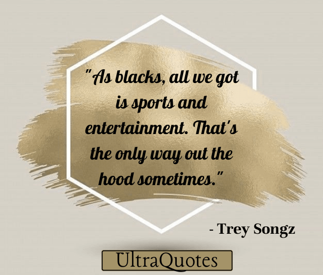 "As blacks, all we got is sports and entertainment. That's the only way out the hood sometimes."