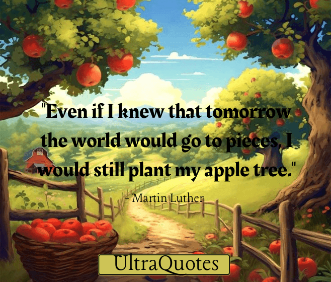 "Even if I knew that tomorrow the world would go to pieces, I would still plant my apple tree."