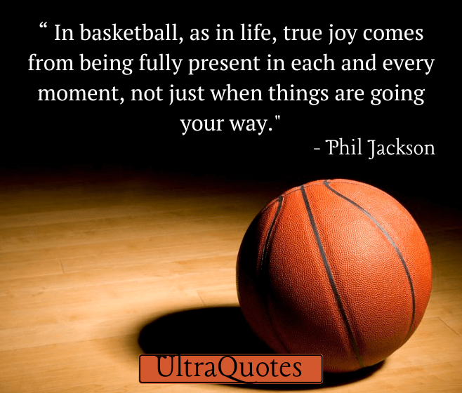 "In basketball, as in life, true joy comes from being fully present in each and every moment, not just when things are going your way."