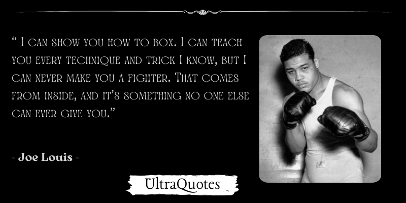 "I can show you how to box. I can teach you every technique and trick I know, but I can never make you a fighter. That comes from inside, and it's something no one else can ever give you."