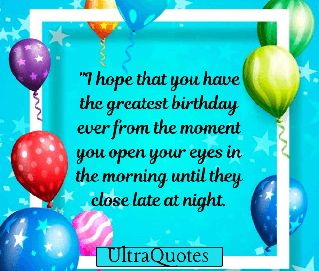 "I hope that you have the greatest birthday ever from the moment you open your eyes in the morning until they close late at night.