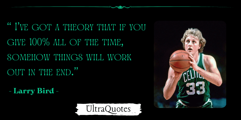 "I've got a theory that if you give 100% all of the time, somehow things will work out in the end."