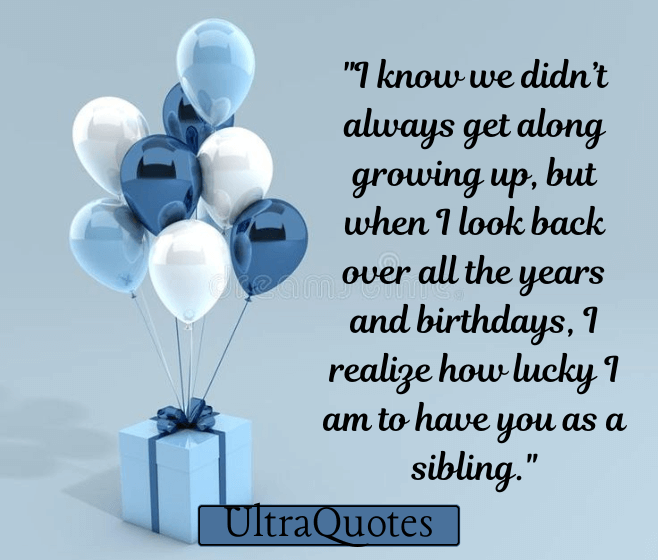 "I know we didn’t always get along growing up, but when I look back over all the years and birthdays, I realize how lucky I am to have you as a sibling."