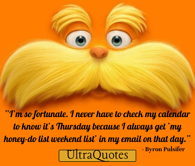 “I’m so fortunate. I never have to check my calendar to know it’s Thursday because I always get ‘my honey-do list weekend list’ in my email on that day.”