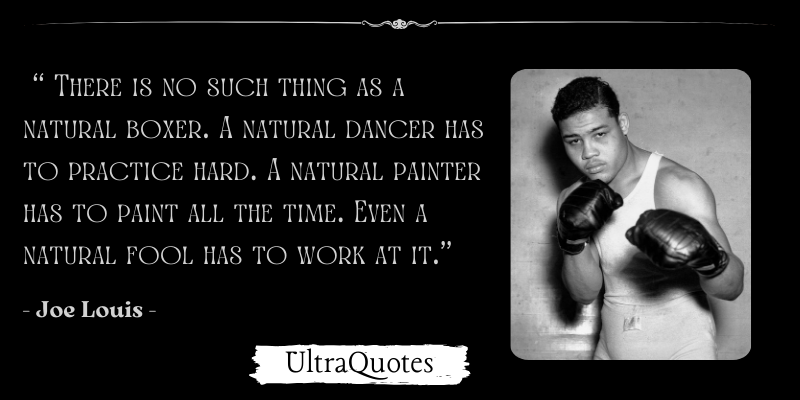 "There is no such thing as a natural boxer. A natural dancer has to practice hard. A natural painter has to paint all the time. Even a natural fool has to work at it."