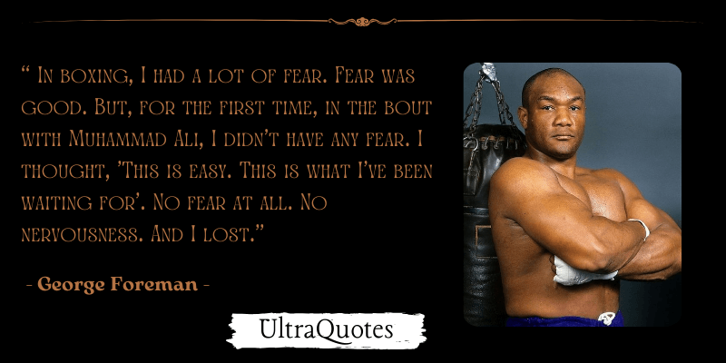 "In boxing, I had a lot of fear. Fear was good. But, for the first time, in the bout with Muhammad Ali, I didn't have any fear. I thought, 'This is easy. This is what I've been waiting for'. No fear at all. No nervousness. And I lost."