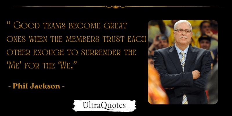 "Good teams become great ones when the members trust each other enough to surrender the ‘Me’ for the ‘We."