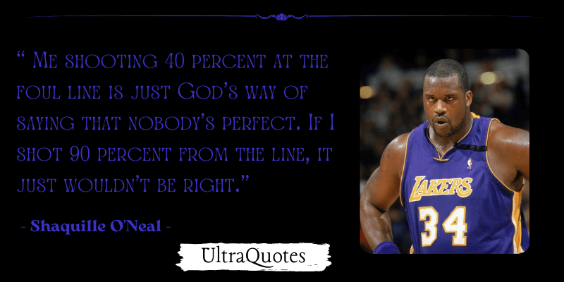 "Me shooting 40 percent at the foul line is just God’s way of saying that nobody’s perfect. If I shot 90 percent from the line, it just wouldn’t be right."