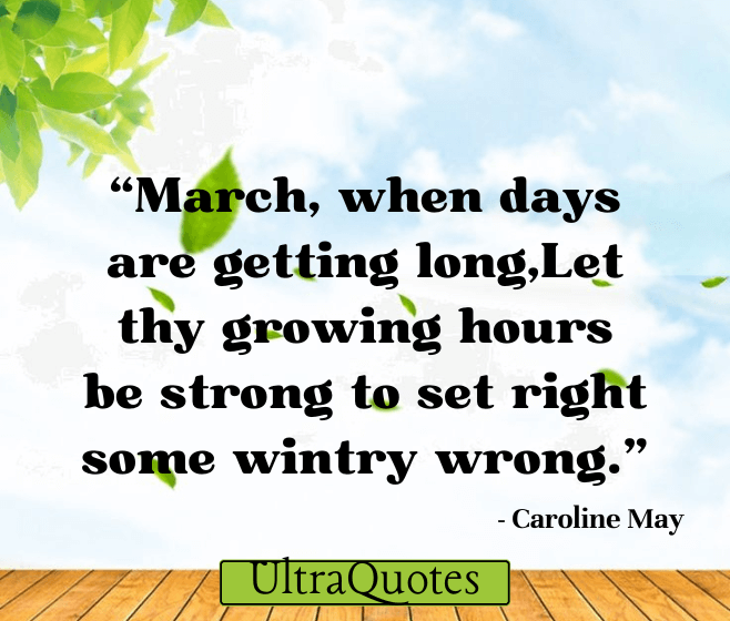 “March, when days are getting long,Let thy growing hours be strong to set right some wintry wrong.”