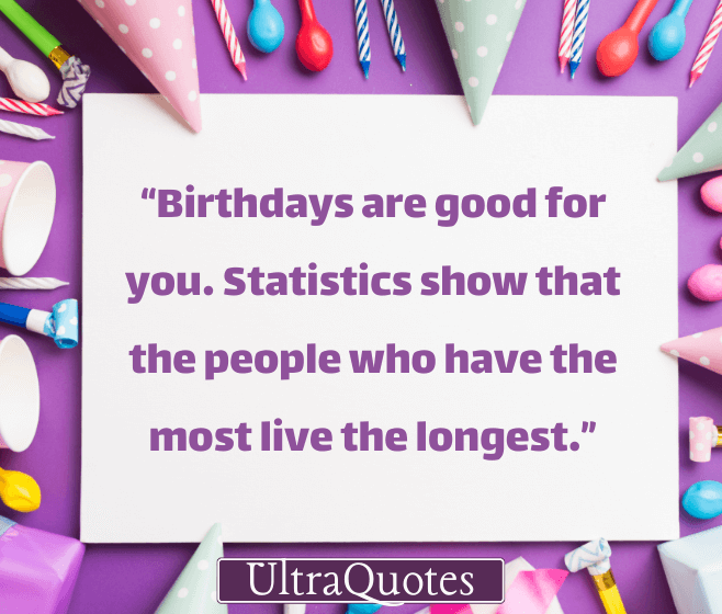 “Birthdays are good for you. Statistics show that the people who have the most live the longest.”