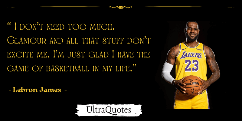 "I don’t need too much. Glamour and all that stuff don’t excite me. I’m just glad I have the game of basketball in my life."