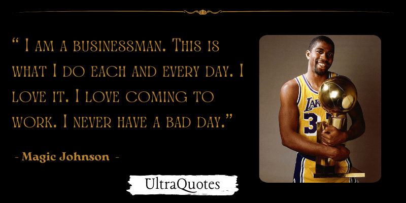 "I am a businessman. This is what I do each and every day. I love it. I love coming to work. I never have a bad day."